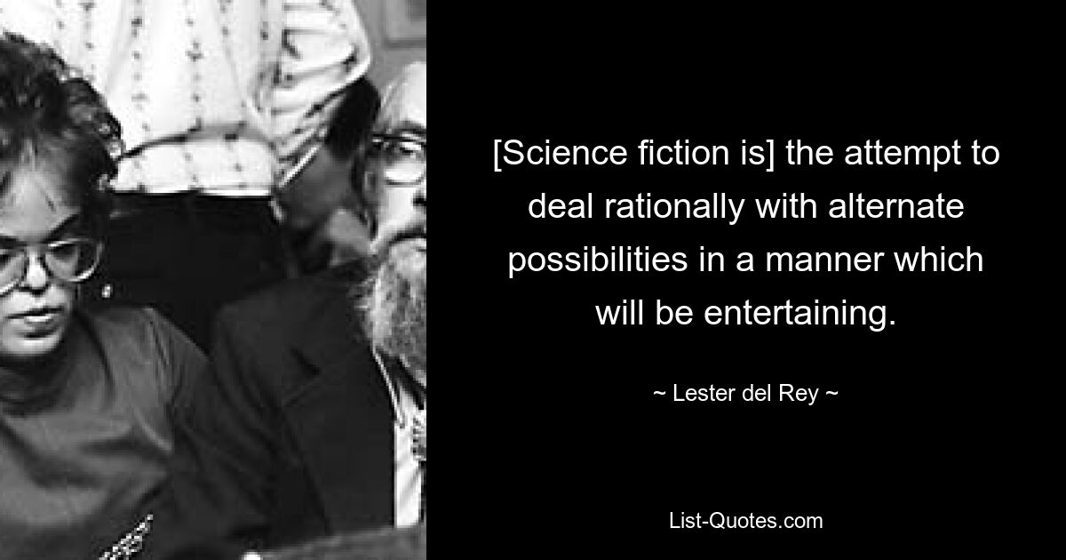 [Science fiction is] the attempt to deal rationally with alternate possibilities in a manner which will be entertaining. — © Lester del Rey