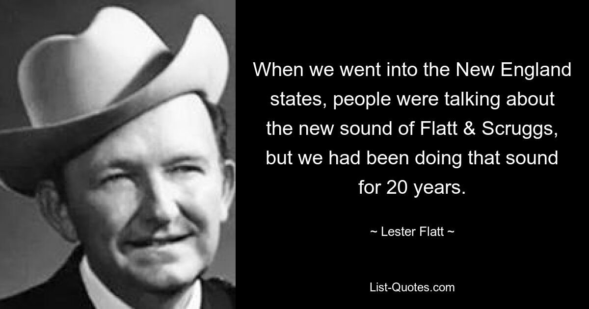 When we went into the New England states, people were talking about the new sound of Flatt & Scruggs, but we had been doing that sound for 20 years. — © Lester Flatt