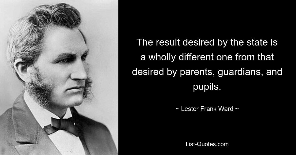 The result desired by the state is a wholly different one from that desired by parents, guardians, and pupils. — © Lester Frank Ward