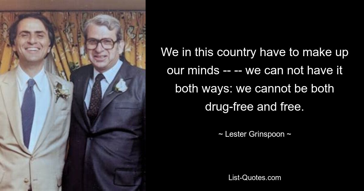 We in this country have to make up our minds -- -- we can not have it both ways: we cannot be both drug-free and free. — © Lester Grinspoon