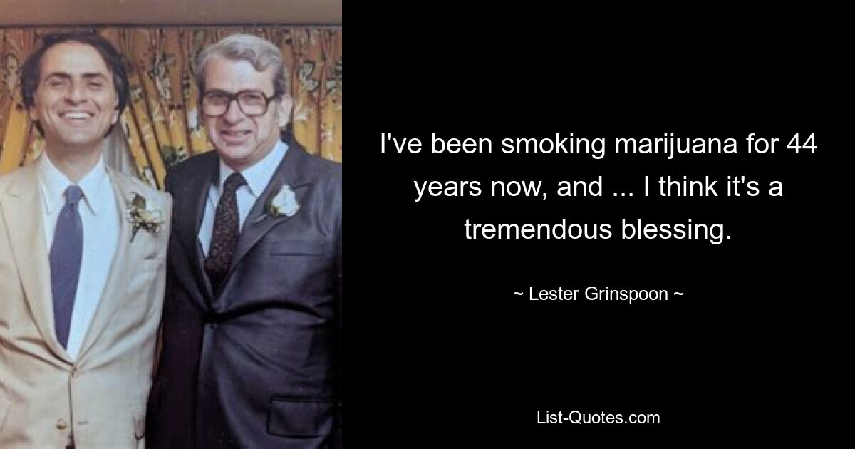 I've been smoking marijuana for 44 years now, and ... I think it's a tremendous blessing. — © Lester Grinspoon