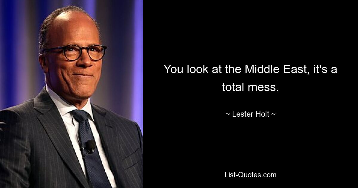 You look at the Middle East, it's a total mess. — © Lester Holt