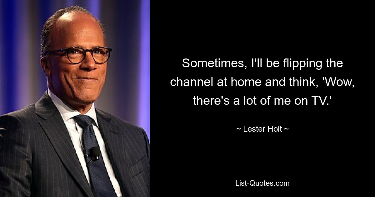 Sometimes, I'll be flipping the channel at home and think, 'Wow, there's a lot of me on TV.' — © Lester Holt