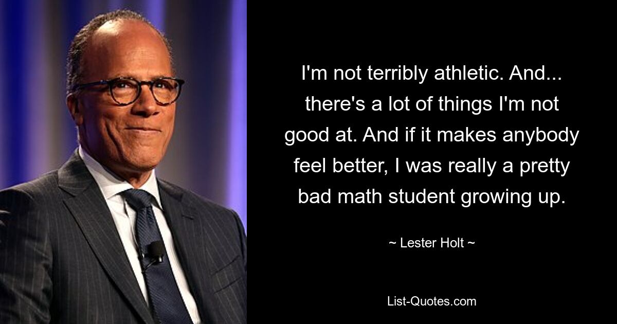 I'm not terribly athletic. And... there's a lot of things I'm not good at. And if it makes anybody feel better, I was really a pretty bad math student growing up. — © Lester Holt