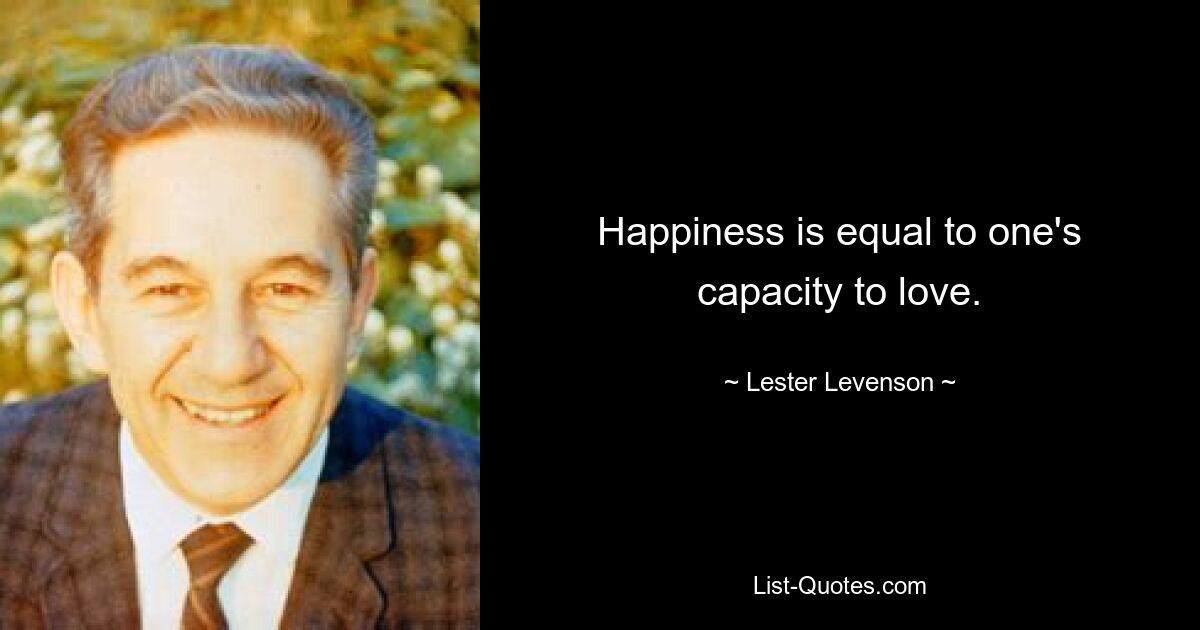 Happiness is equal to one's capacity to love. — © Lester Levenson