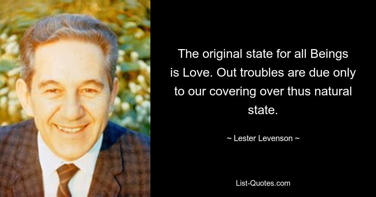 The original state for all Beings is Love. Out troubles are due only to our covering over thus natural state. — © Lester Levenson