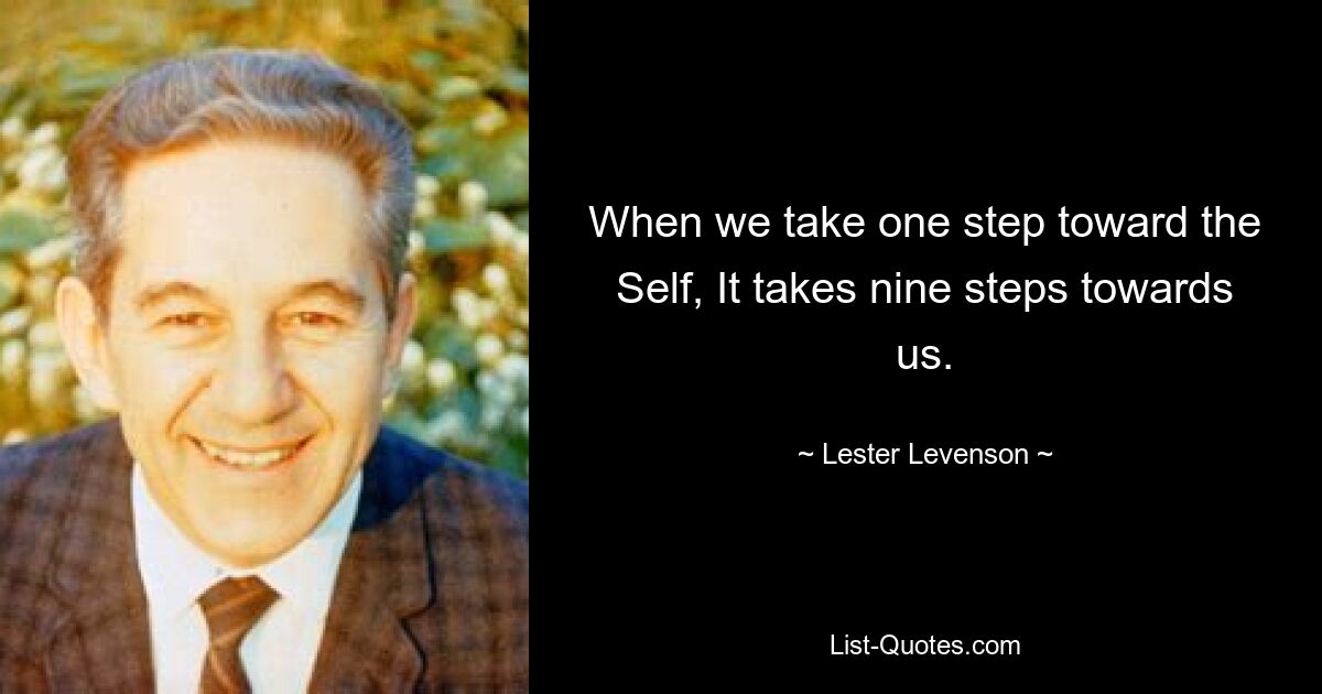 When we take one step toward the Self, It takes nine steps towards us. — © Lester Levenson