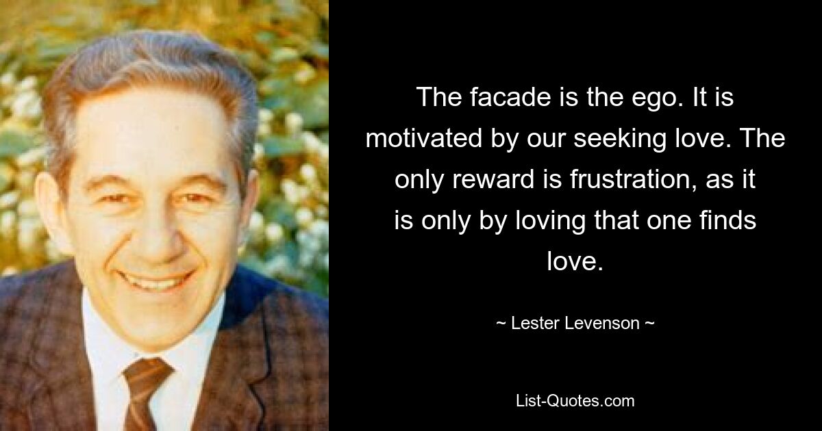 The facade is the ego. It is motivated by our seeking love. The only reward is frustration, as it is only by loving that one finds love. — © Lester Levenson