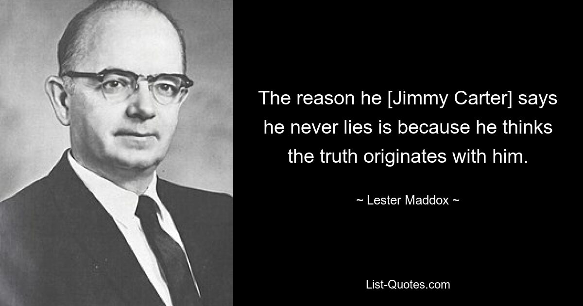 Причина, по которой он [Джимми Картер] говорит, что никогда не лжет, заключается в том, что он думает, что истина исходит от него. — © Лестер Мэддокс 
