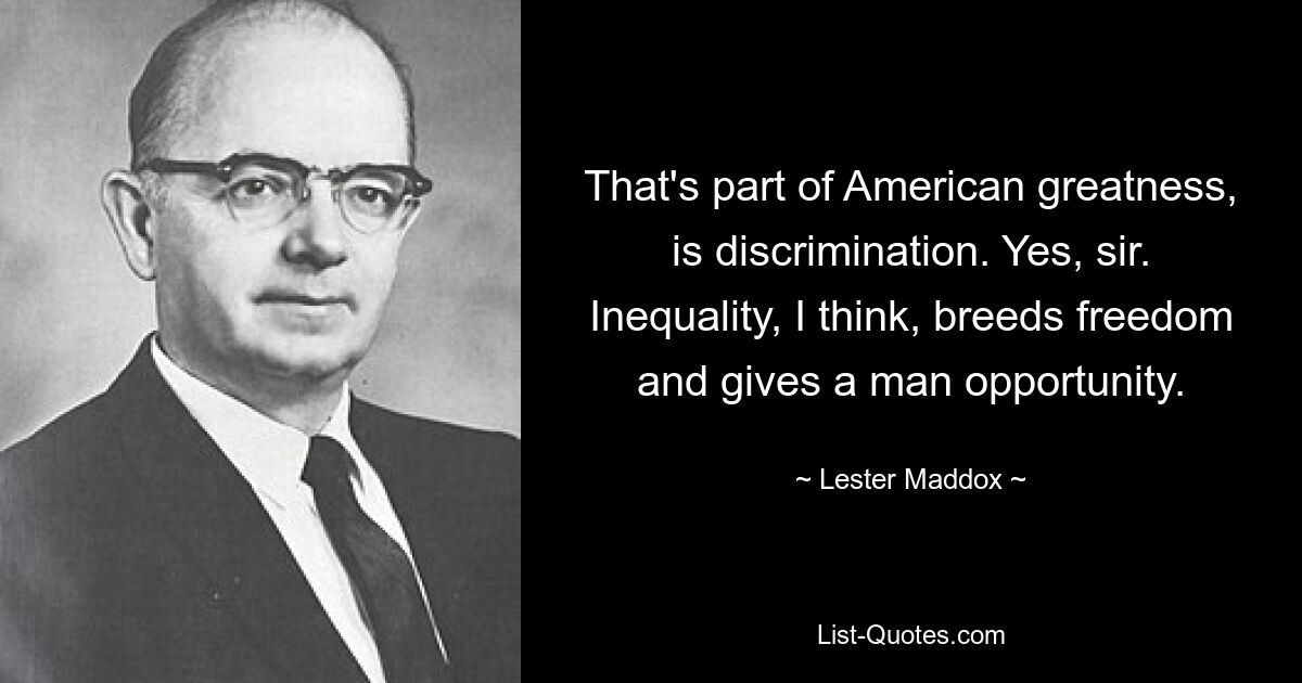 That's part of American greatness, is discrimination. Yes, sir. Inequality, I think, breeds freedom and gives a man opportunity. — © Lester Maddox