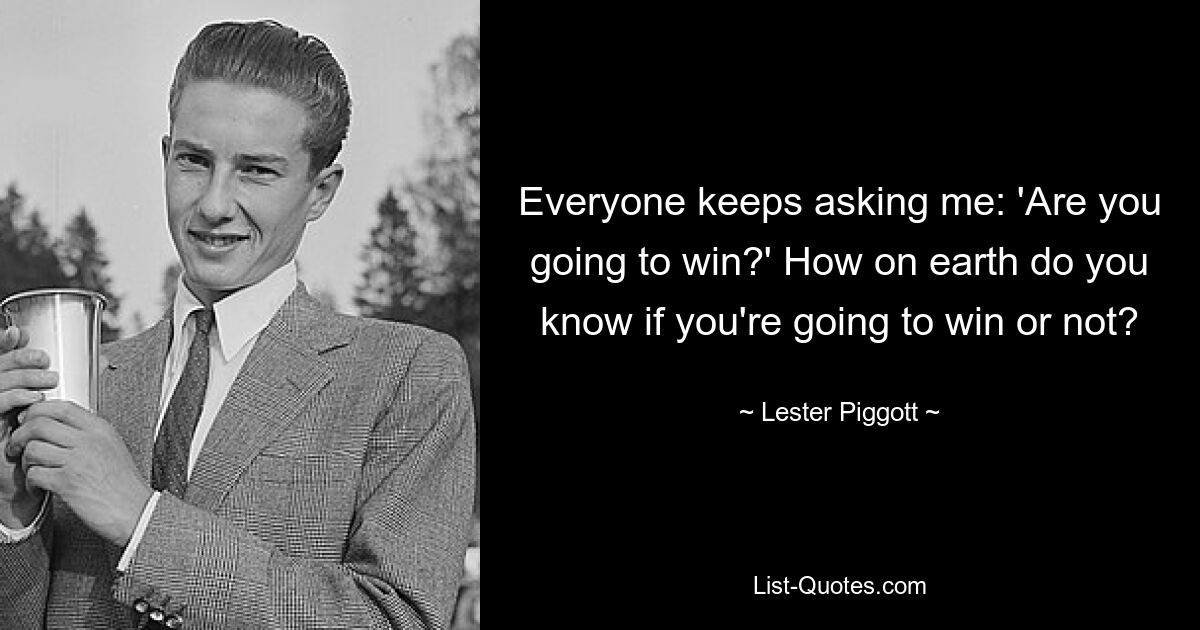 Everyone keeps asking me: 'Are you going to win?' How on earth do you know if you're going to win or not? — © Lester Piggott