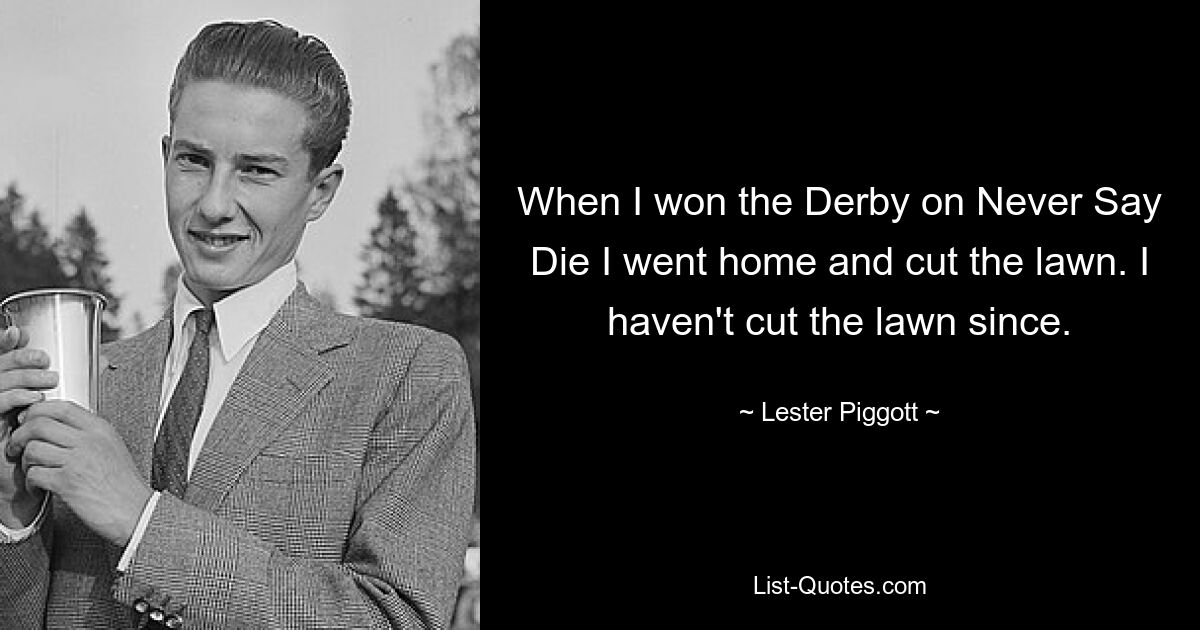 When I won the Derby on Never Say Die I went home and cut the lawn. I haven't cut the lawn since. — © Lester Piggott