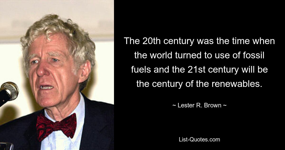 The 20th century was the time when the world turned to use of fossil fuels and the 21st century will be the century of the renewables. — © Lester R. Brown