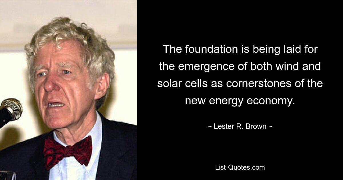 The foundation is being laid for the emergence of both wind and solar cells as cornerstones of the new energy economy. — © Lester R. Brown