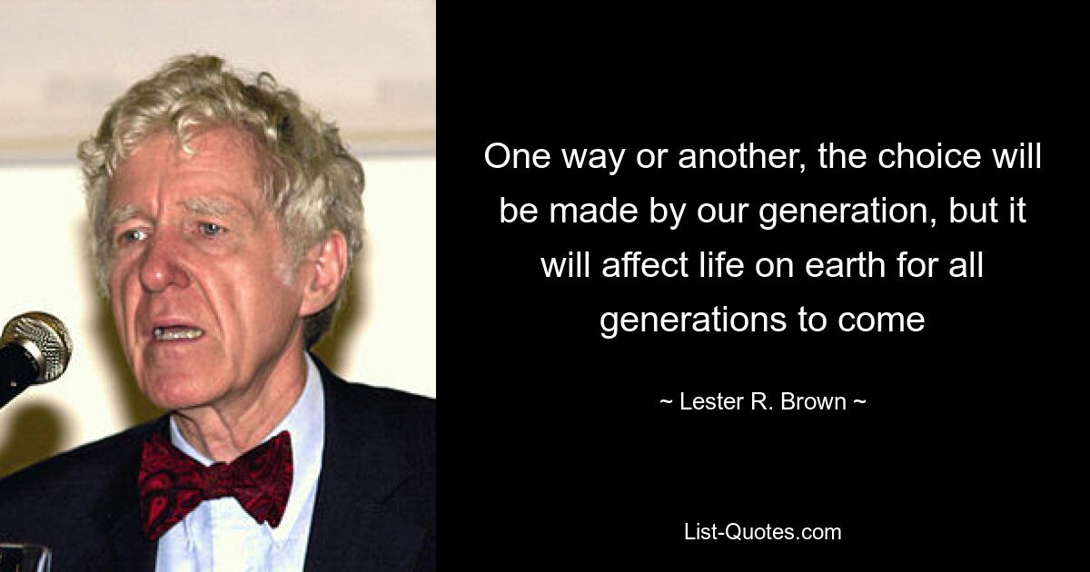 Так или иначе, выбор сделает наше поколение, но он повлияет на жизнь на земле всех будущих поколений — © Lester R. Brown
