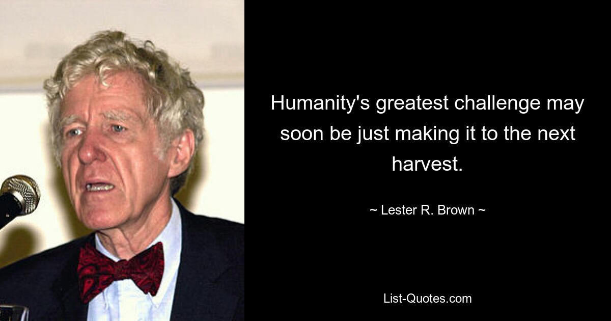 Humanity's greatest challenge may soon be just making it to the next harvest. — © Lester R. Brown