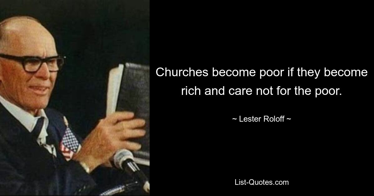 Churches become poor if they become rich and care not for the poor. — © Lester Roloff