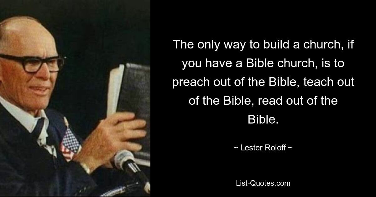 The only way to build a church, if you have a Bible church, is to preach out of the Bible, teach out of the Bible, read out of the Bible. — © Lester Roloff