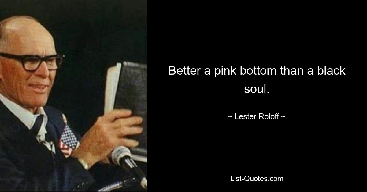 Better a pink bottom than a black soul. — © Lester Roloff