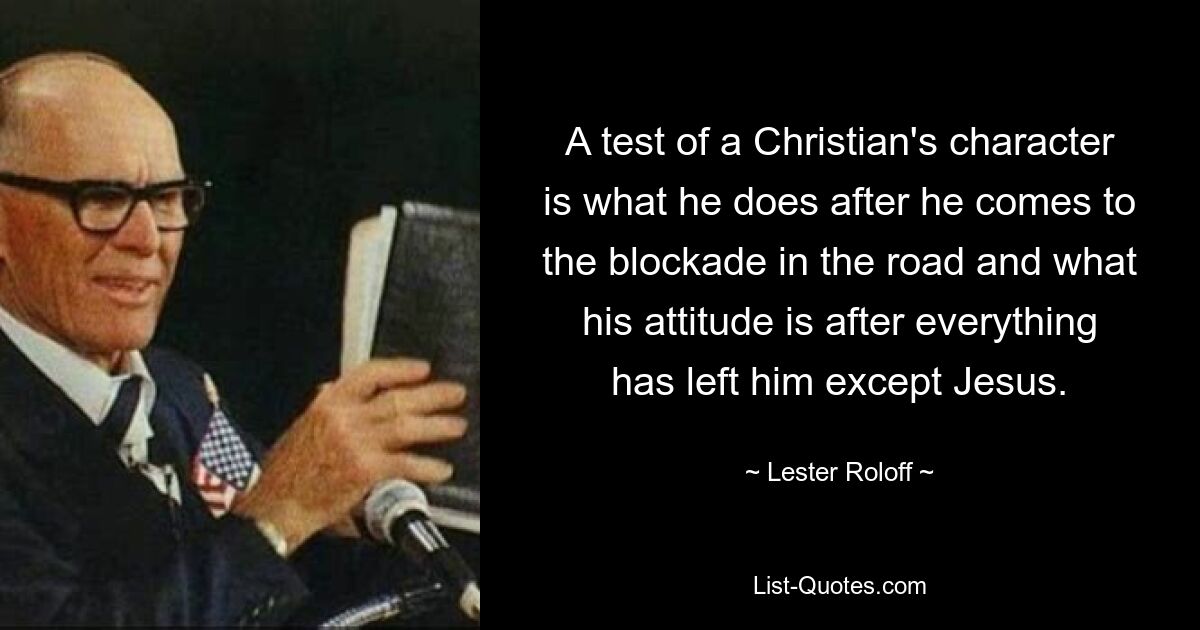 A test of a Christian's character is what he does after he comes to the blockade in the road and what his attitude is after everything has left him except Jesus. — © Lester Roloff