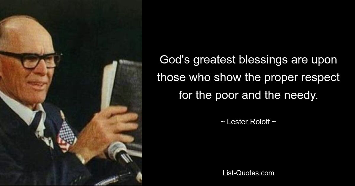 God's greatest blessings are upon those who show the proper respect for the poor and the needy. — © Lester Roloff