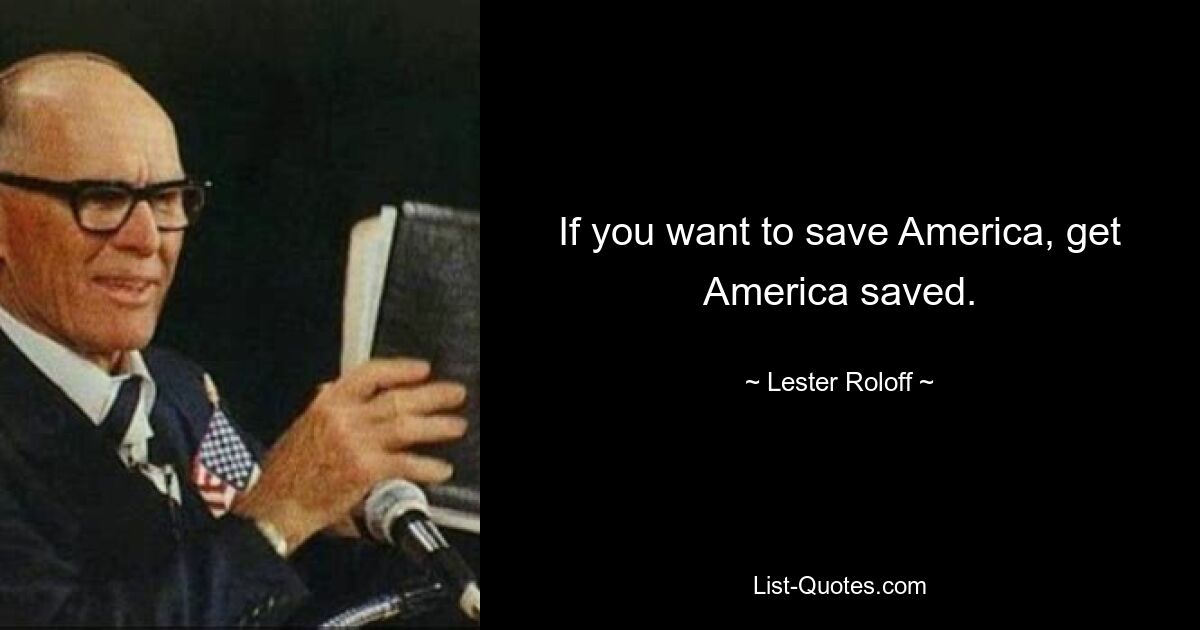 If you want to save America, get America saved. — © Lester Roloff