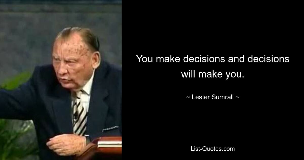 You make decisions and decisions will make you. — © Lester Sumrall