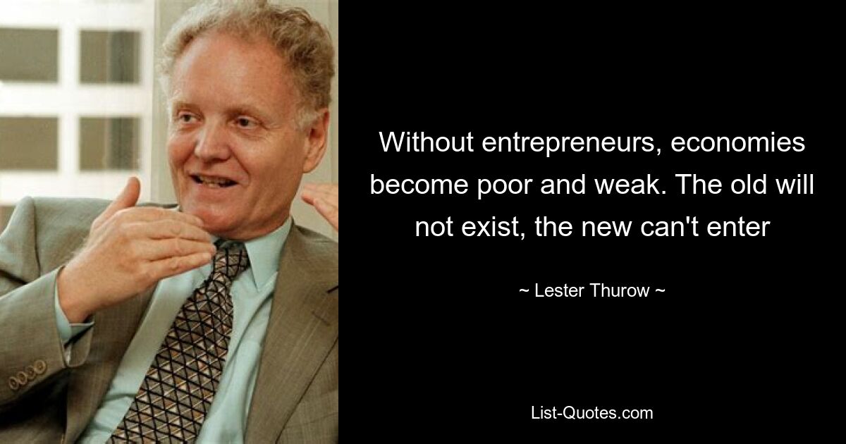 Without entrepreneurs, economies become poor and weak. The old will not exist, the new can't enter — © Lester Thurow