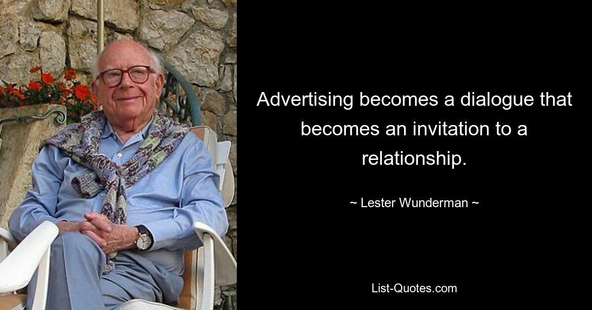 Advertising becomes a dialogue that becomes an invitation to a relationship. — © Lester Wunderman