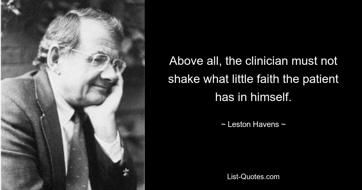 Above all, the clinician must not shake what little faith the patient has in himself. — © Leston Havens