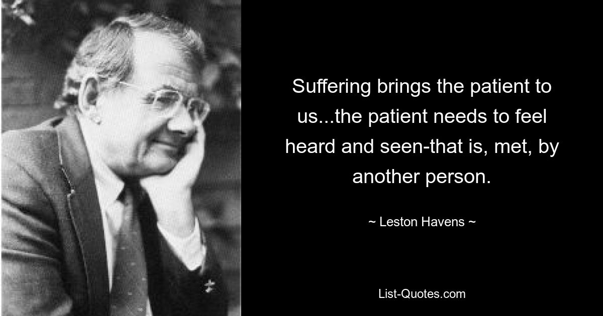 Suffering brings the patient to us...the patient needs to feel heard and seen-that is, met, by another person. — © Leston Havens