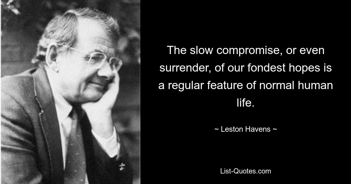 The slow compromise, or even surrender, of our fondest hopes is a regular feature of normal human life. — © Leston Havens