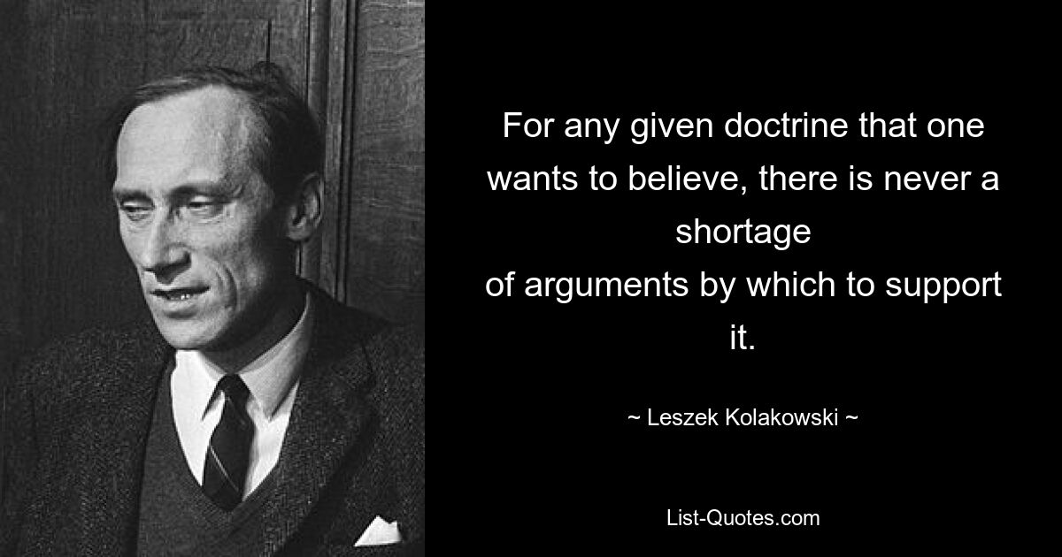 For any given doctrine that one wants to believe, there is never a shortage
of arguments by which to support it. — © Leszek Kolakowski