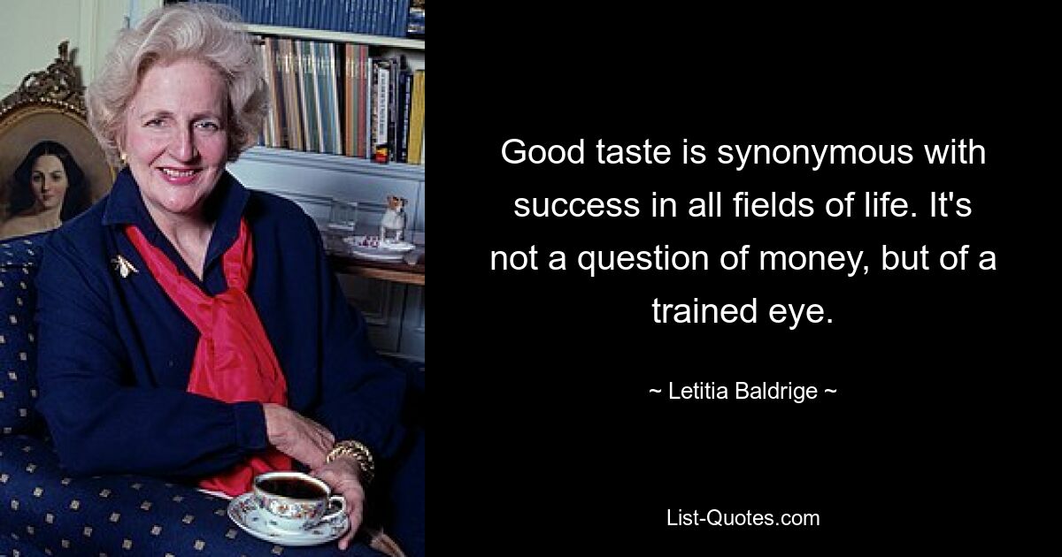 Good taste is synonymous with success in all fields of life. It's not a question of money, but of a trained eye. — © Letitia Baldrige