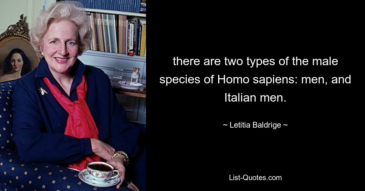 there are two types of the male species of Homo sapiens: men, and Italian men. — © Letitia Baldrige