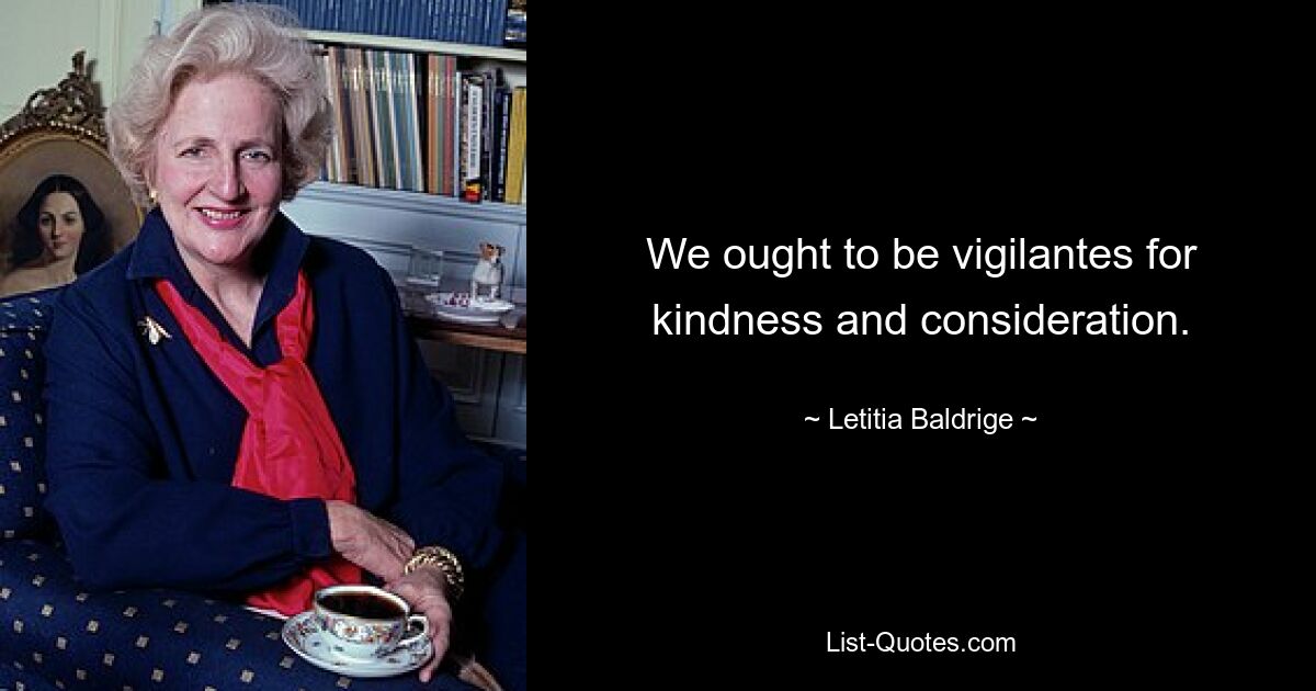 We ought to be vigilantes for kindness and consideration. — © Letitia Baldrige