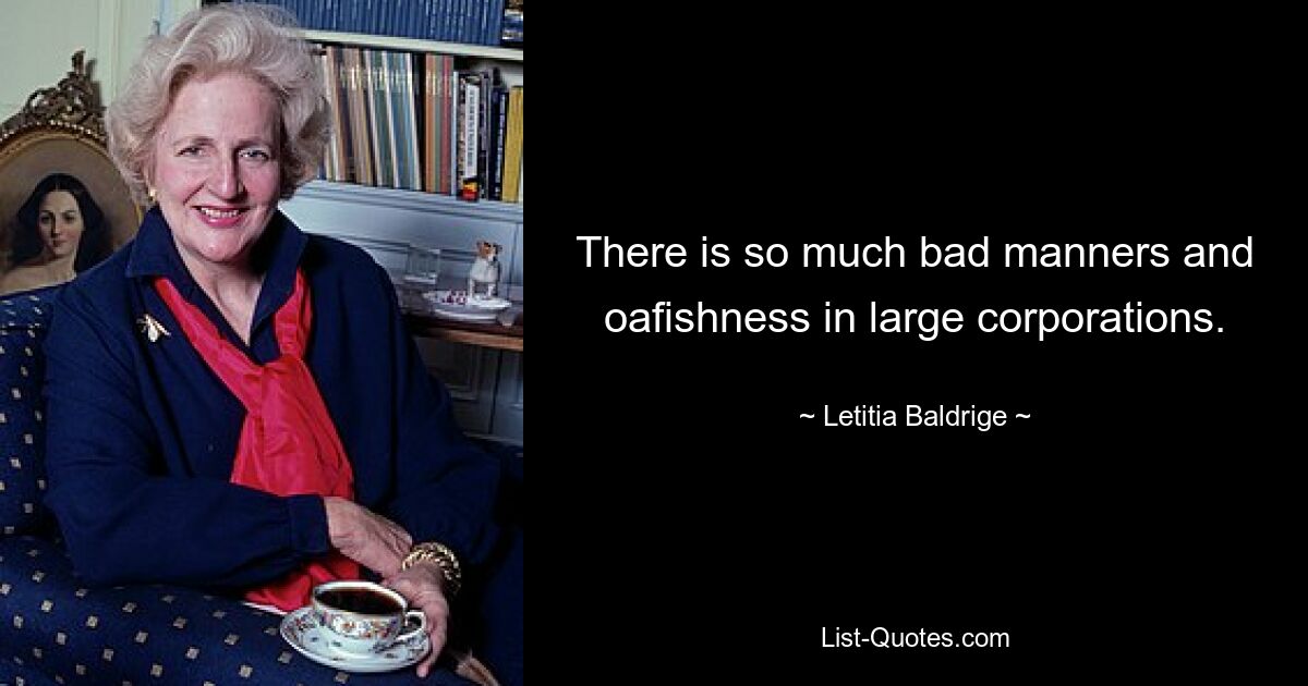 There is so much bad manners and oafishness in large corporations. — © Letitia Baldrige