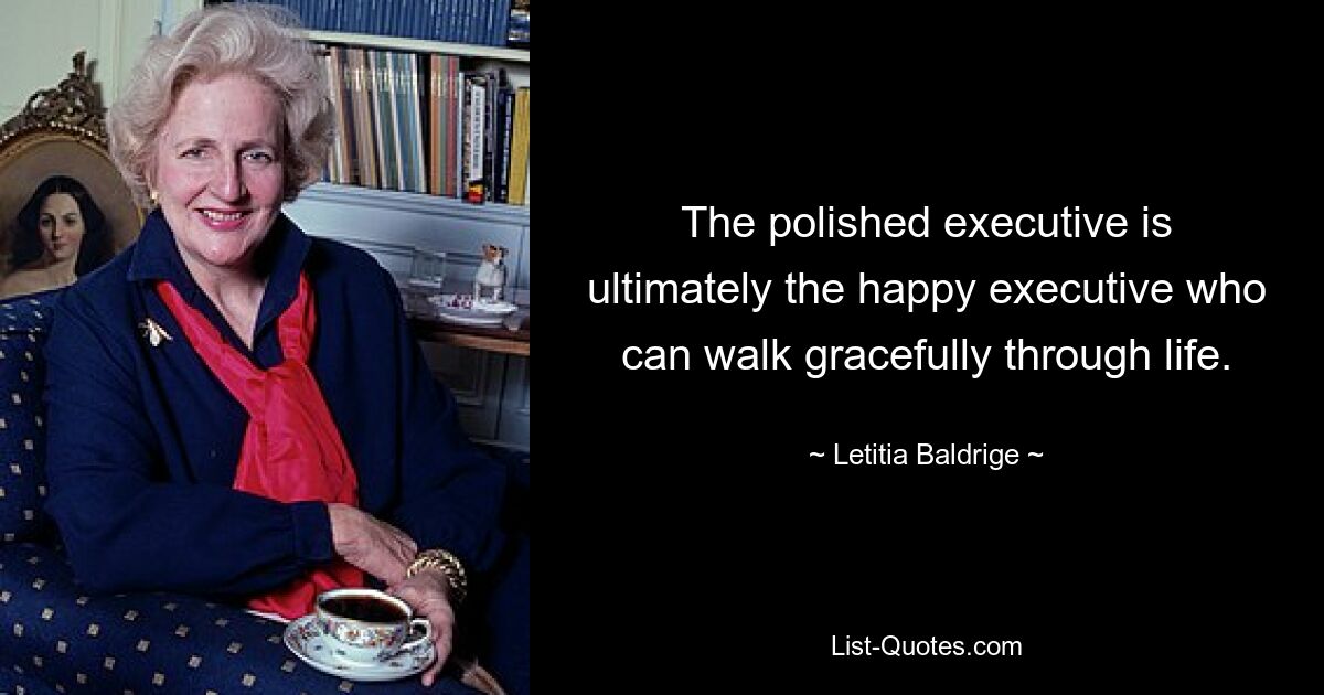 The polished executive is ultimately the happy executive who can walk gracefully through life. — © Letitia Baldrige