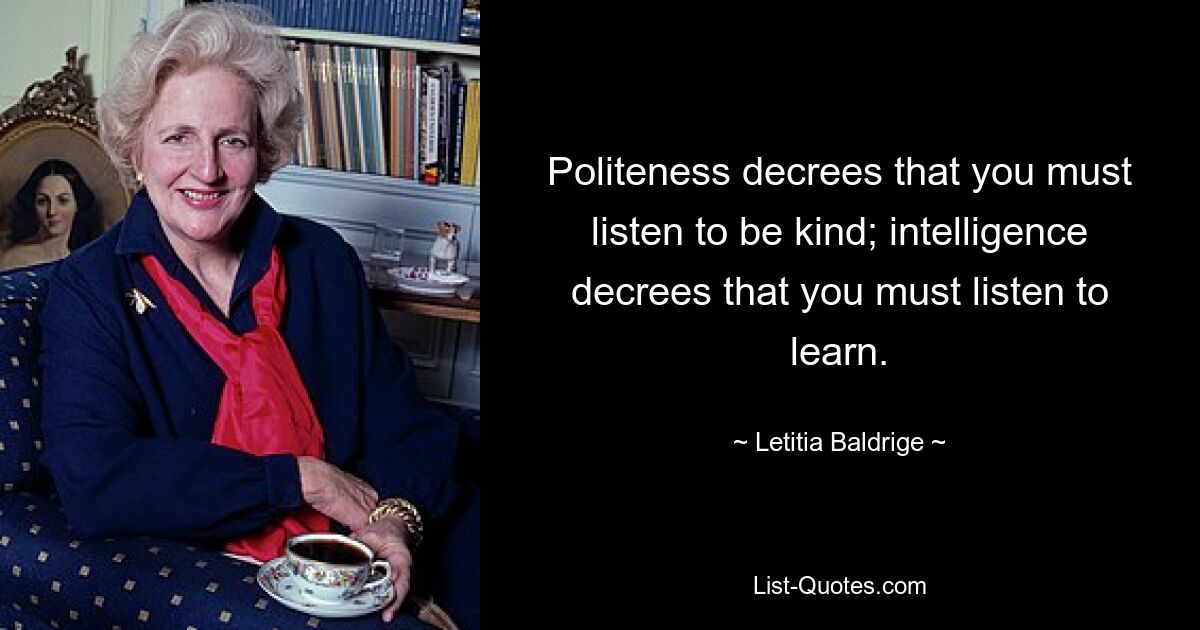 Politeness decrees that you must listen to be kind; intelligence decrees that you must listen to learn. — © Letitia Baldrige