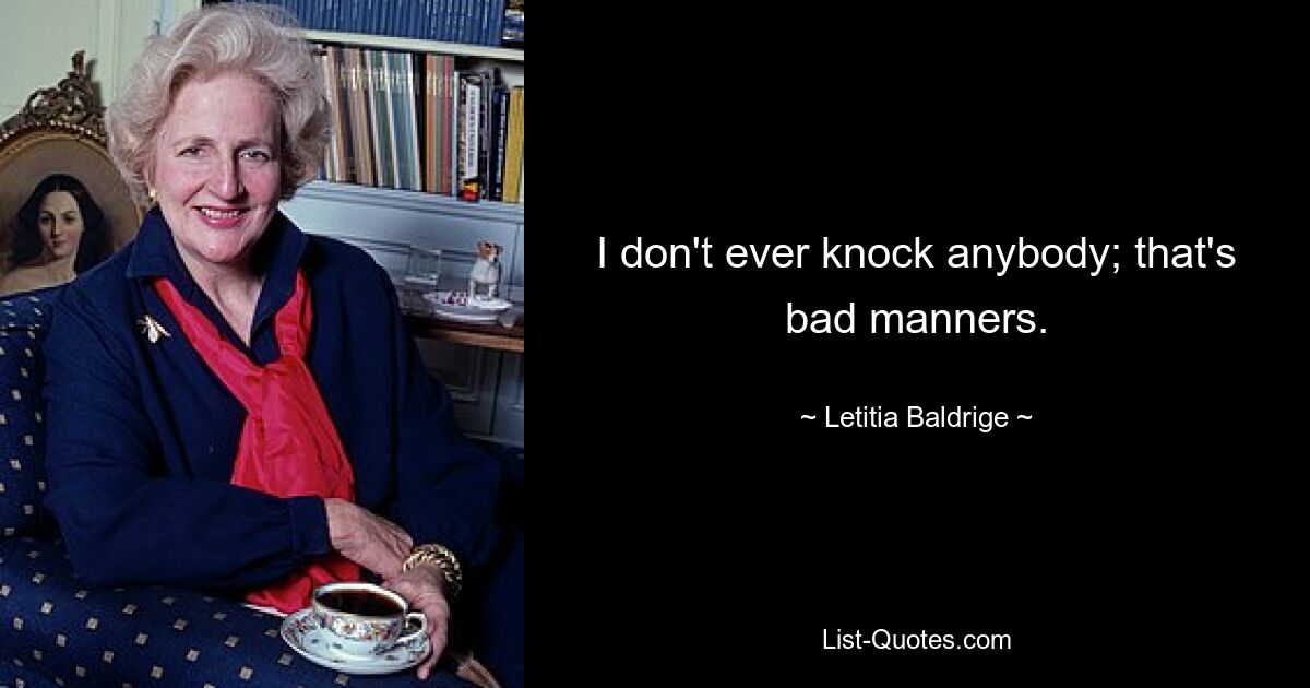 I don't ever knock anybody; that's bad manners. — © Letitia Baldrige