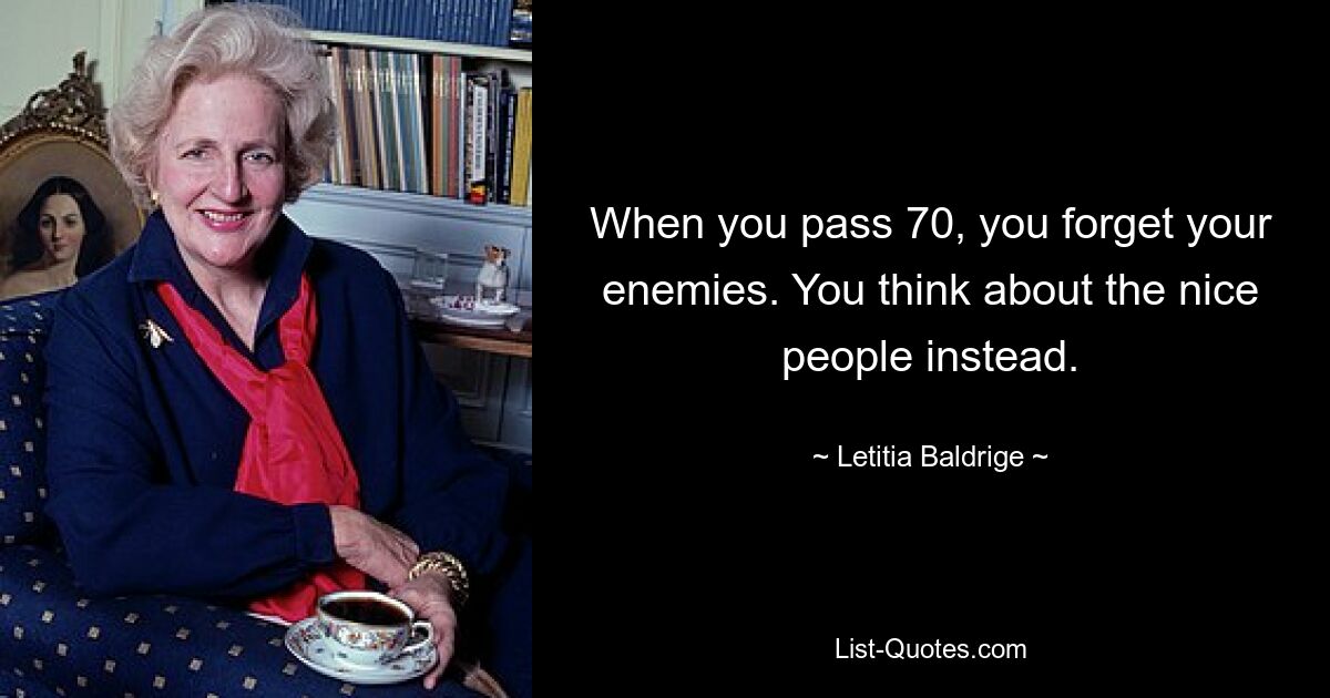 When you pass 70, you forget your enemies. You think about the nice people instead. — © Letitia Baldrige