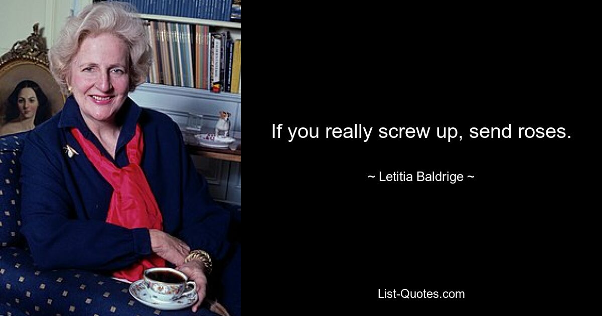 If you really screw up, send roses. — © Letitia Baldrige