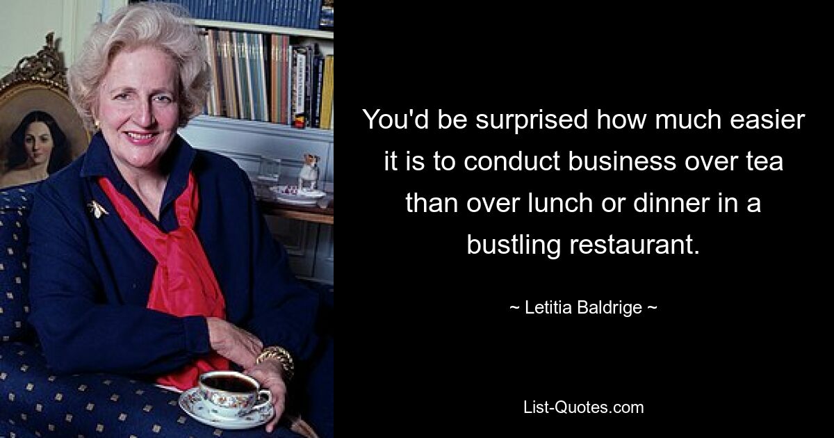 Вы удивитесь, насколько легче вести дела за чаем, чем за обедом или ужином в шумном ресторане. — © Летиция Болдридж 