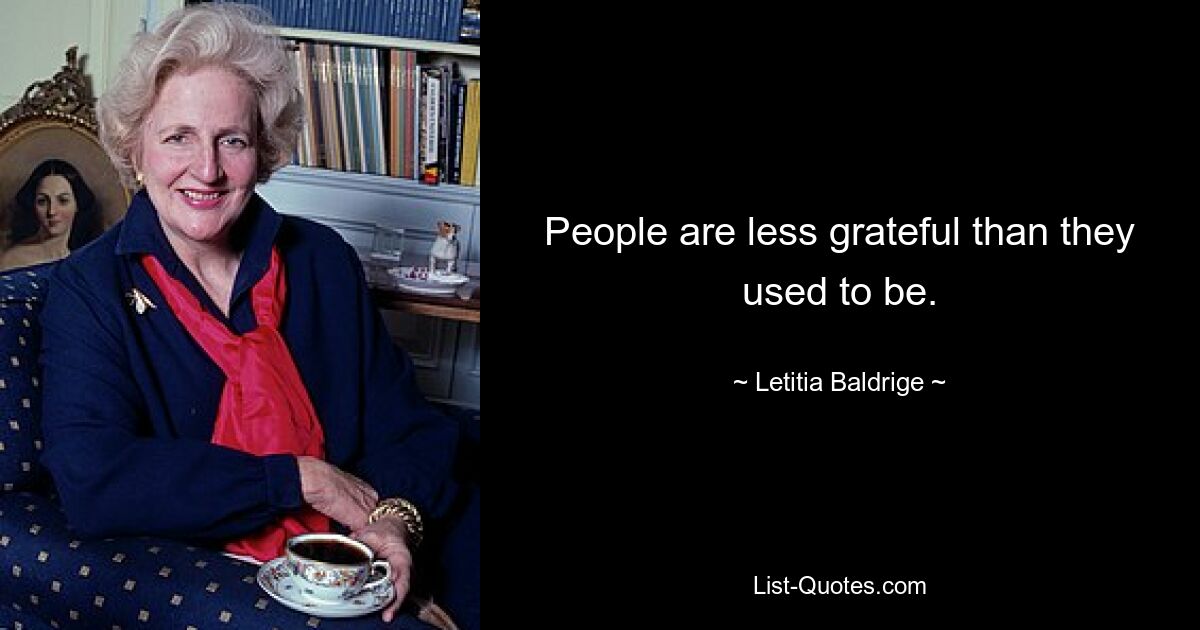 People are less grateful than they used to be. — © Letitia Baldrige