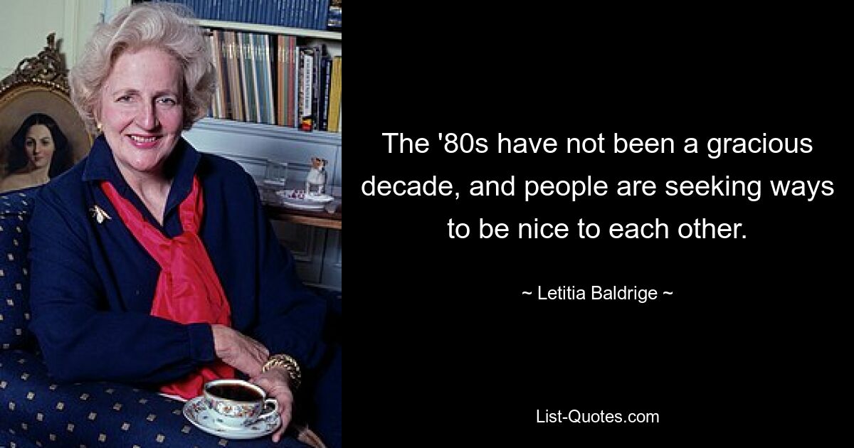 The '80s have not been a gracious decade, and people are seeking ways to be nice to each other. — © Letitia Baldrige