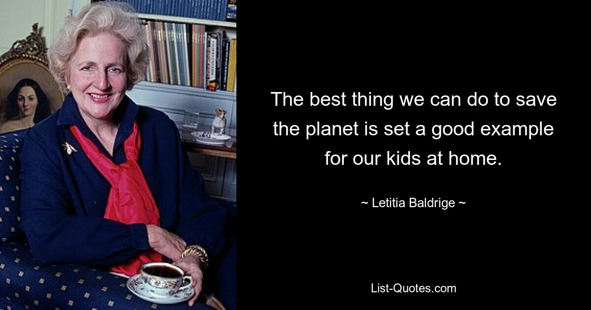 The best thing we can do to save the planet is set a good example for our kids at home. — © Letitia Baldrige