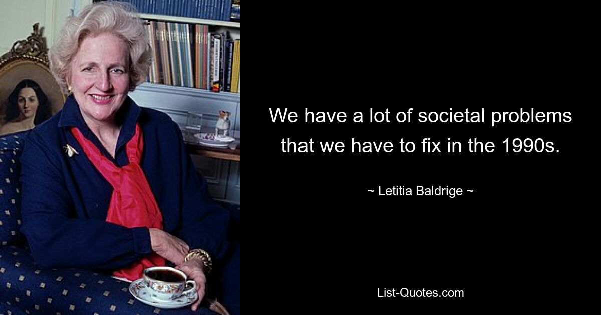 We have a lot of societal problems that we have to fix in the 1990s. — © Letitia Baldrige