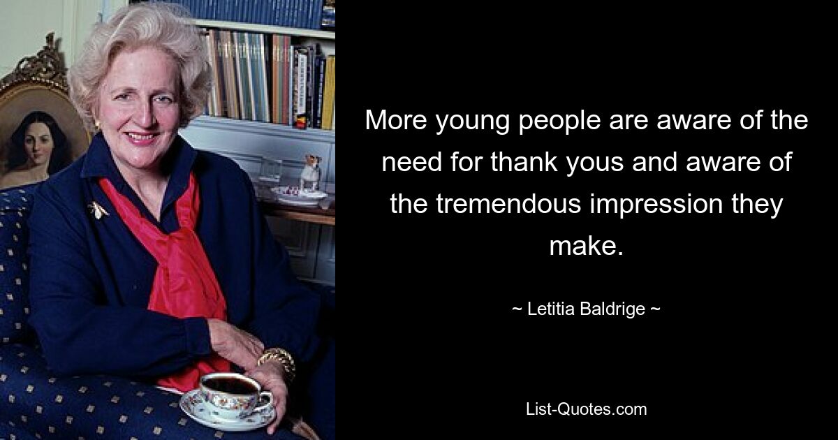 More young people are aware of the need for thank yous and aware of the tremendous impression they make. — © Letitia Baldrige