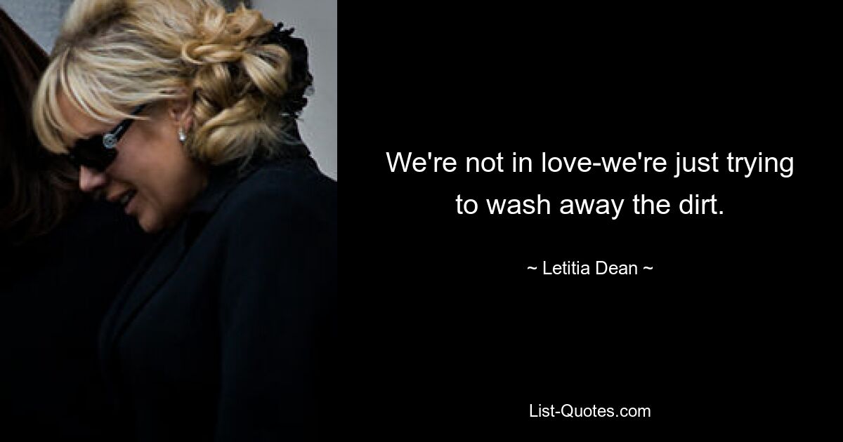 We're not in love-we're just trying to wash away the dirt. — © Letitia Dean