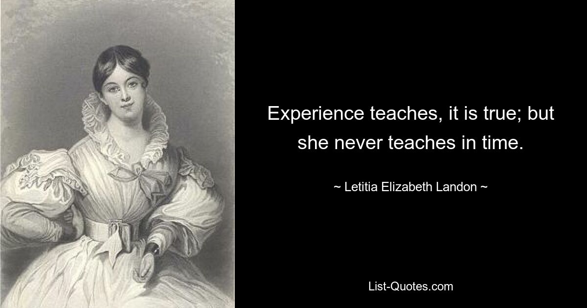 Experience teaches, it is true; but she never teaches in time. — © Letitia Elizabeth Landon